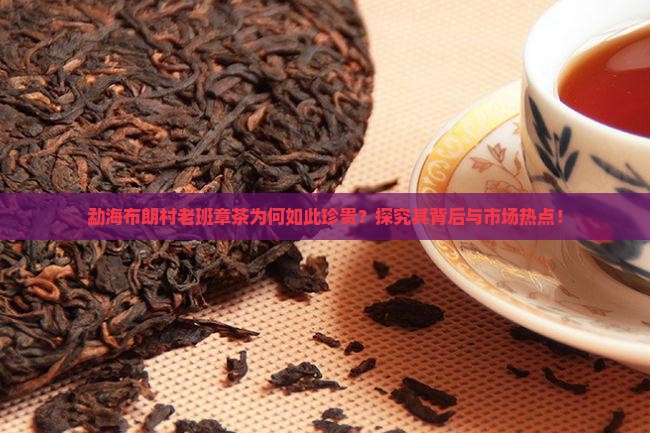 勐海布朗村老班章茶为何如此珍贵？探究其背后与市场热点！