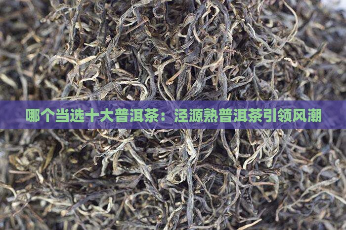 哪个当选十大普洱茶：泾源熟普洱茶引领风潮