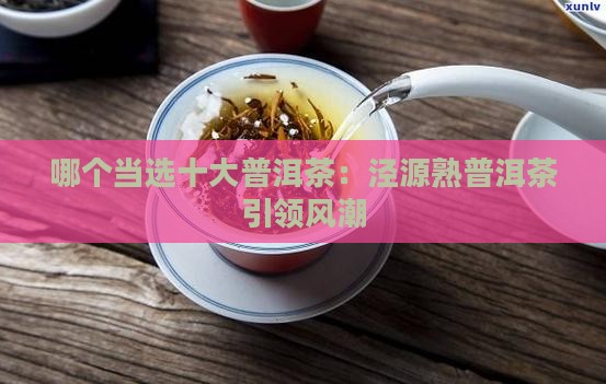 哪个当选十大普洱茶：泾源熟普洱茶引领风潮