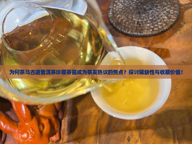 为何茶马古道普洱茶珍藏茶匾成为茶友热议的焦点？探讨稀缺性与收藏价值！