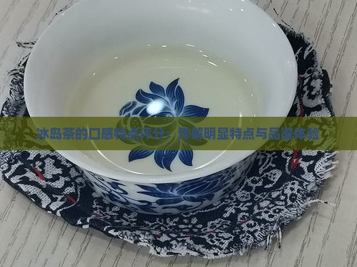 冰岛茶的口感特点评分：详解明显特点与品鉴体验