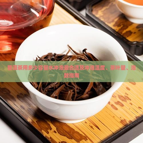 普洱茶用多少容量水冲泡最合适及冲泡温度、茶叶量、泡数指南