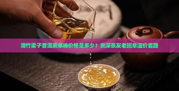 滑竹梁子普洱茶单株价格是多少？资深茶友老班章溢价套路