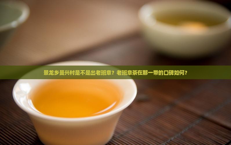 景龙乡曼兴村是不是出老班章？老班章茶在那一带的口碑如何？