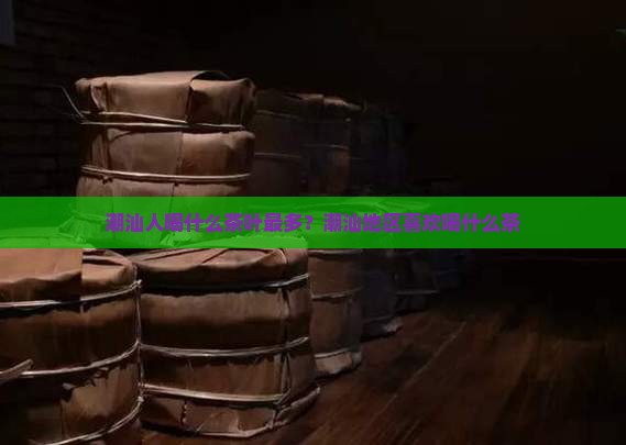 潮汕人喝什么茶叶最多？潮汕地区喜欢喝什么茶