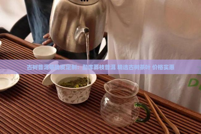 古树普洱茶批发定制：勐库莽枝普洱 精选古树茶叶 价格实惠
