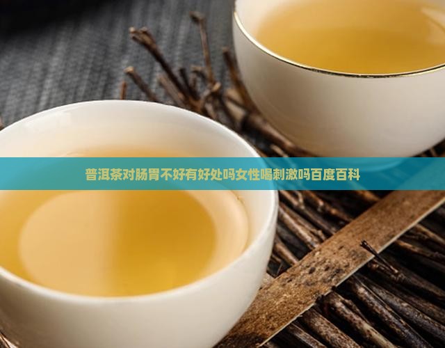 普洱茶对肠胃不好有好处吗女性喝刺激吗百度百科