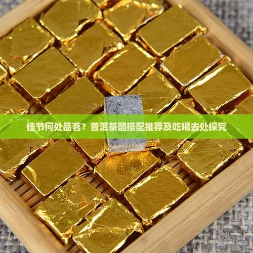 佳节何处品茗？普洱茶醋搭配推荐及吃喝去处探究
