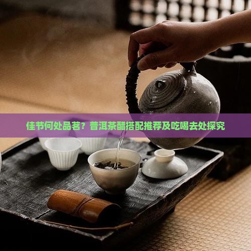 佳节何处品茗？普洱茶醋搭配推荐及吃喝去处探究