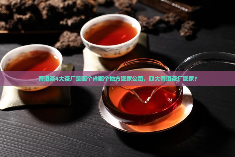 普洱茶4大茶厂是哪个省哪个地方哪家公司，四大普洱茶厂哪家？