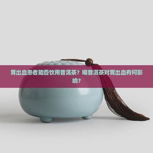 胃出血患者能否饮用普洱茶？喝普洱茶对胃出血有何影响？