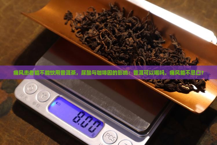痛风患者能不能饮用普洱茶，尿酸与咖啡因的影响：普洱可以喝吗，痛风能不忌口？