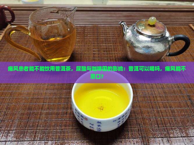 痛风患者能不能饮用普洱茶，尿酸与咖啡因的影响：普洱可以喝吗，痛风能不忌口？
