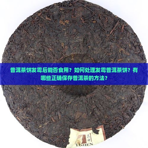 普洱茶饼发霉后能否食用？如何处理发霉普洱茶饼？有哪些正确保存普洱茶的方法？
