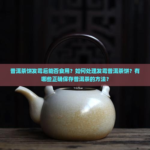 普洱茶饼发霉后能否食用？如何处理发霉普洱茶饼？有哪些正确保存普洱茶的方法？