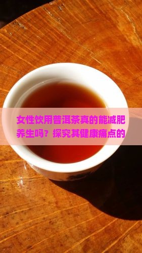 女性饮用普洱茶真的能减肥养生吗？探究其健康痛点的最新热词解读