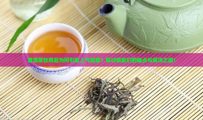 普洱茶饮用后为何引发上气现象?探讨茶友们的痛点与解决之道! 普洱茶饮用后为何引发上气现象?探讨茶友们的痛点与解决之道!