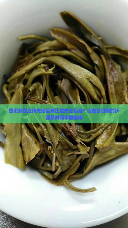 普洱茶是应该先泡后煮还是先煮后泡?泡煮普洱茶的步骤及时间掌握指南 普洱茶是应该先泡后煮还是先煮后泡?泡煮普洱茶的步骤及时间掌握指南