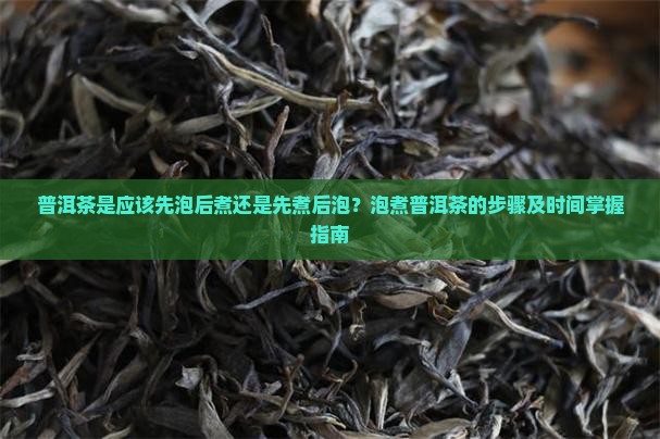 普洱茶是应该先泡后煮还是先煮后泡?泡煮普洱茶的步骤及时间掌握指南 普洱茶是应该先泡后煮还是先煮后泡?泡煮普洱茶的步骤及时间掌握指南