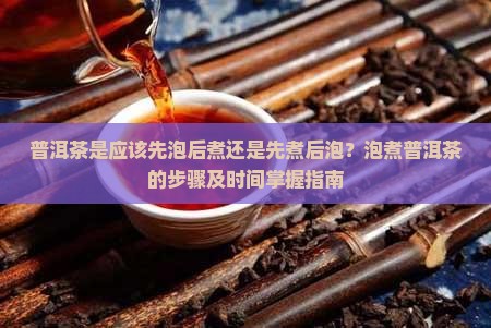 普洱茶是应该先泡后煮还是先煮后泡?泡煮普洱茶的步骤及时间掌握指南 普洱茶是应该先泡后煮还是先煮后泡?泡煮普洱茶的步骤及时间掌握指南