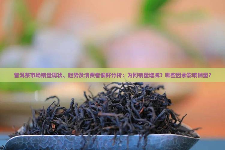 普洱茶市场销量现状、趋势及消费者偏好分析：为何销量增减？哪些因素影响销量？