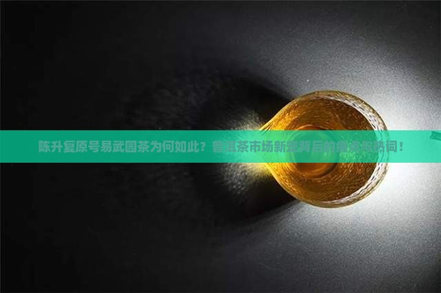 陈升复原号易武园茶为何如此？普洱茶市场新宠背后的痛点与热词！