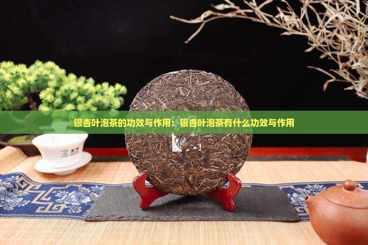 银杏叶泡茶的功效与作用：银杏叶泡茶有什么功效与作用