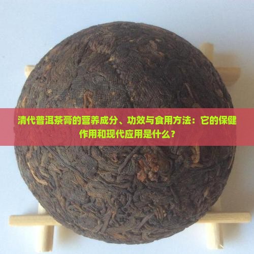 清代普洱茶膏的营养成分、功效与食用方法：它的保健作用和现代应用是什么？