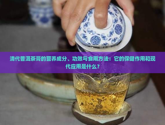 清代普洱茶膏的营养成分、功效与食用方法：它的保健作用和现代应用是什么？