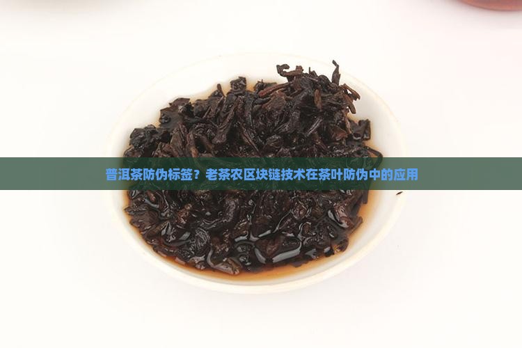 普洱茶防伪标签？老茶农区块链技术在茶叶防伪中的应用