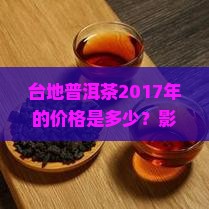 台地普洱茶2017年的价格是多少？影响其价格的因素有哪些？