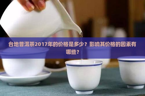 台地普洱茶2017年的价格是多少？影响其价格的因素有哪些？