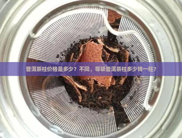 普洱茶柱价格是多少？不同、等级普洱茶柱多少钱一柱？