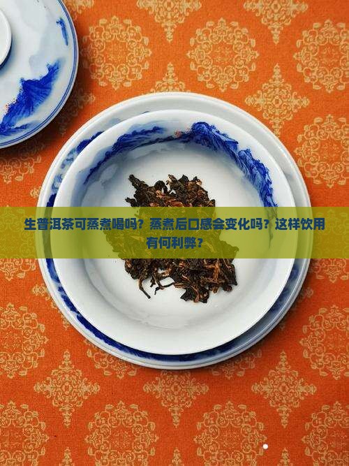 生普洱茶可蒸煮喝吗？蒸煮后口感会变化吗？这样饮用有何利弊？