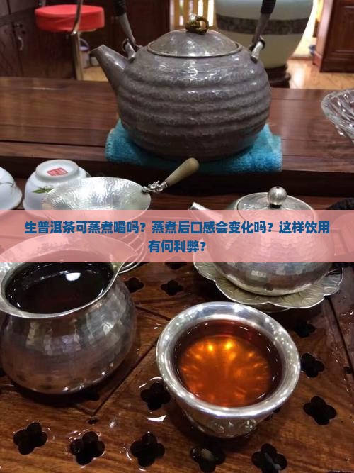 生普洱茶可蒸煮喝吗？蒸煮后口感会变化吗？这样饮用有何利弊？