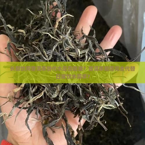 长期饮用普洱茶替代水是否健康？普洱茶能否完全代替日常饮水需求？