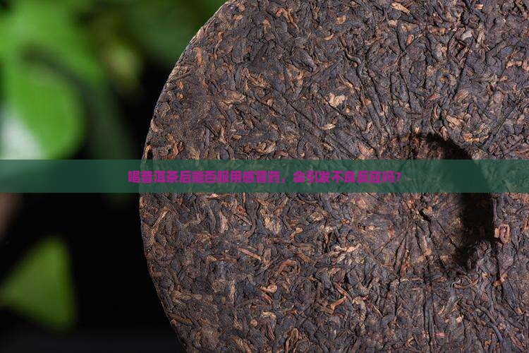 喝普洱茶后能否服用感冒药，会引发不良反应吗？