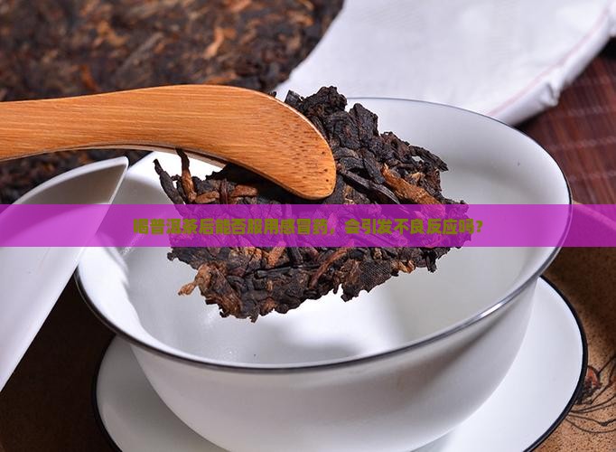 喝普洱茶后能否服用感冒药，会引发不良反应吗？