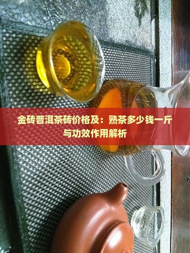 金砖普洱茶砖价格及：熟茶多少钱一斤与功效作用解析