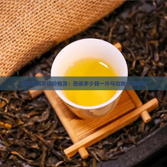 金砖普洱茶砖价格及：熟茶多少钱一斤与功效作用解析