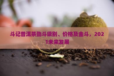 斗记普洱茶劲斗级别、价格及金斗，2021未来发展