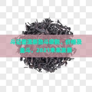 斗记普洱茶劲斗级别、价格及金斗，2021未来发展
