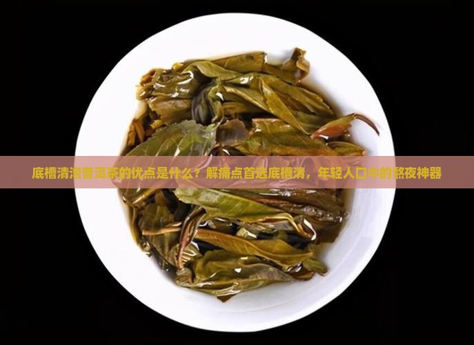 底槽清泡普洱茶的优点是什么？解痛点首选底槽清，年轻人口中的熬夜神器