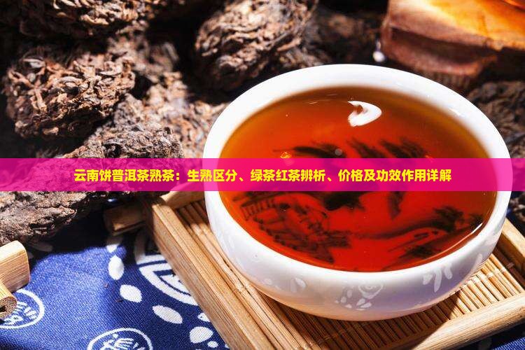 云南饼普洱茶熟茶：生熟区分、绿茶红茶辨析、价格及功效作用详解