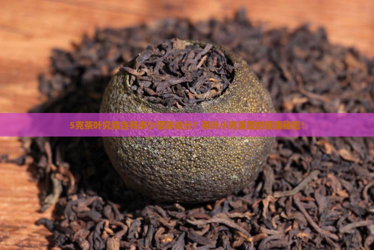 5克茶叶究竟含有多少营养成分？茶叶小克重里的健康秘密！