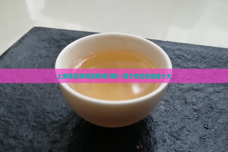 上海老班章普洱茶排行榜：哪个老班章当选十大