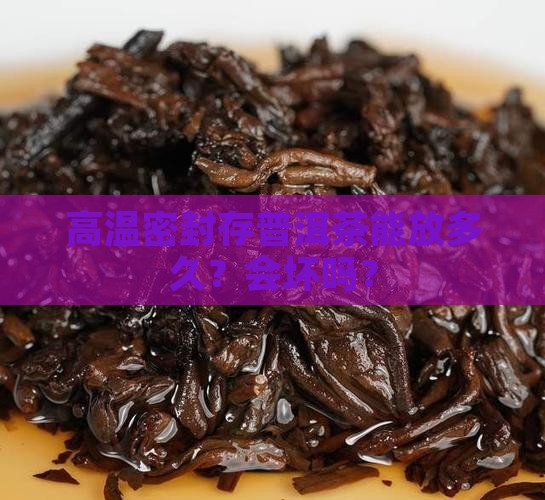 高温密封存普洱茶能放多久？会坏吗？