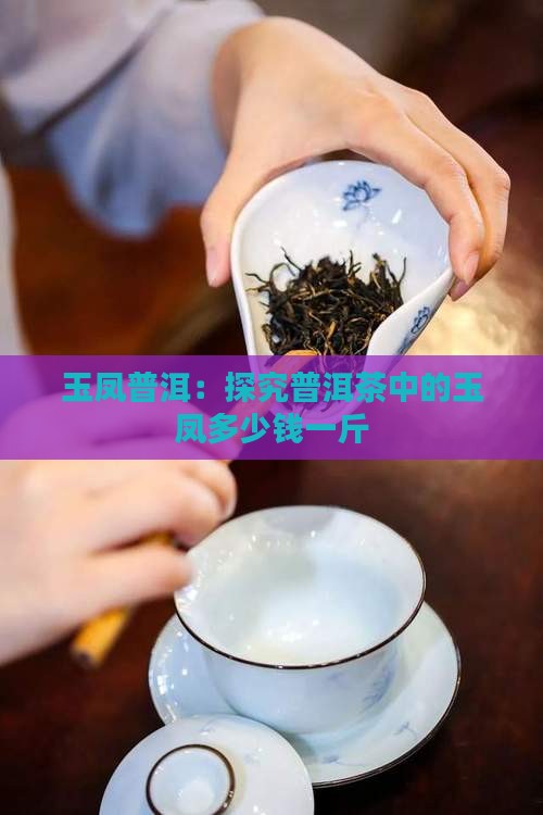 玉凤普洱：探究普洱茶中的玉凤多少钱一斤