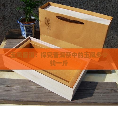 玉凤普洱：探究普洱茶中的玉凤多少钱一斤