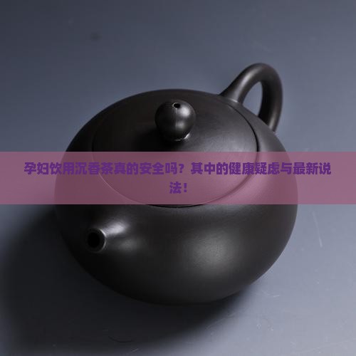 孕妇饮用沉香茶真的安全吗？其中的健康疑虑与最新说法！